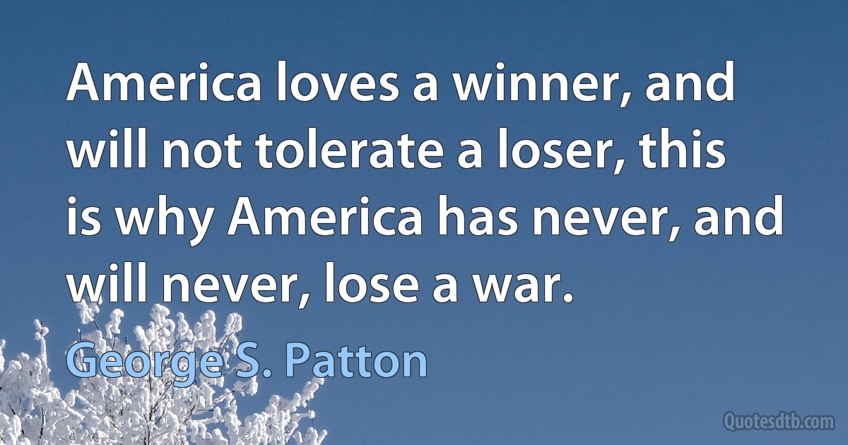 America loves a winner, and will not tolerate a loser, this is why America has never, and will never, lose a war. (George S. Patton)