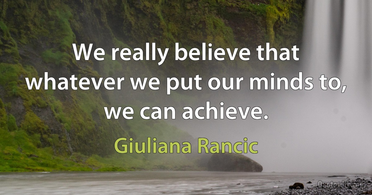 We really believe that whatever we put our minds to, we can achieve. (Giuliana Rancic)