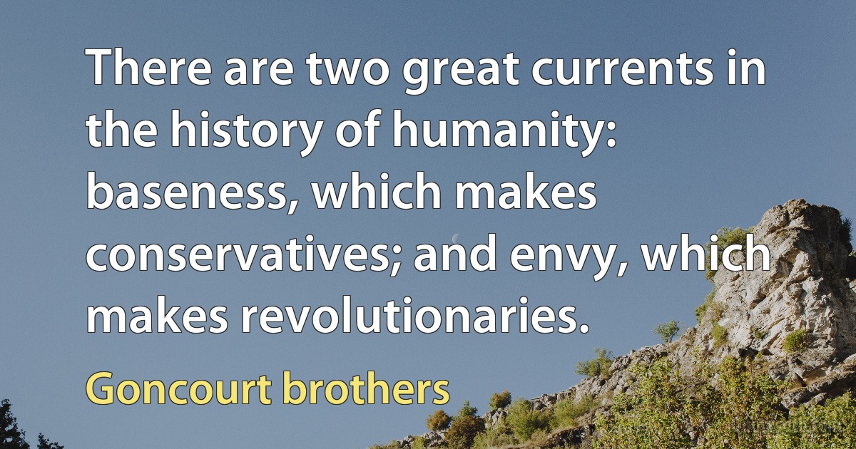 There are two great currents in the history of humanity: baseness, which makes conservatives; and envy, which makes revolutionaries. (Goncourt brothers)