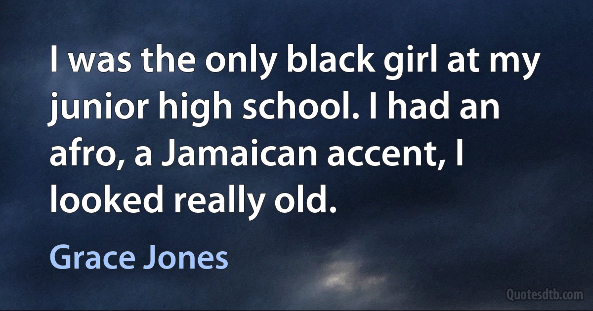 I was the only black girl at my junior high school. I had an afro, a Jamaican accent, I looked really old. (Grace Jones)