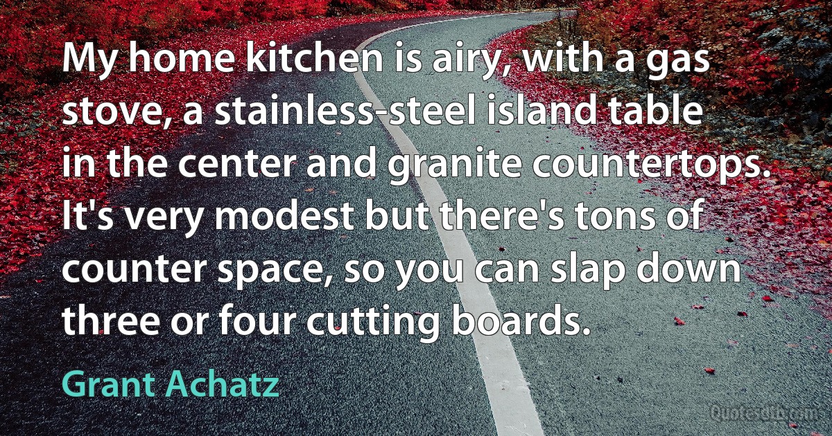 My home kitchen is airy, with a gas stove, a stainless-steel island table in the center and granite countertops. It's very modest but there's tons of counter space, so you can slap down three or four cutting boards. (Grant Achatz)