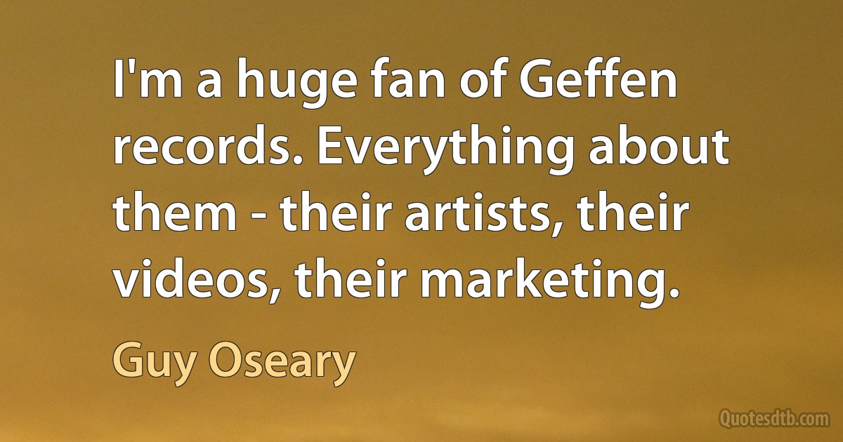 I'm a huge fan of Geffen records. Everything about them - their artists, their videos, their marketing. (Guy Oseary)