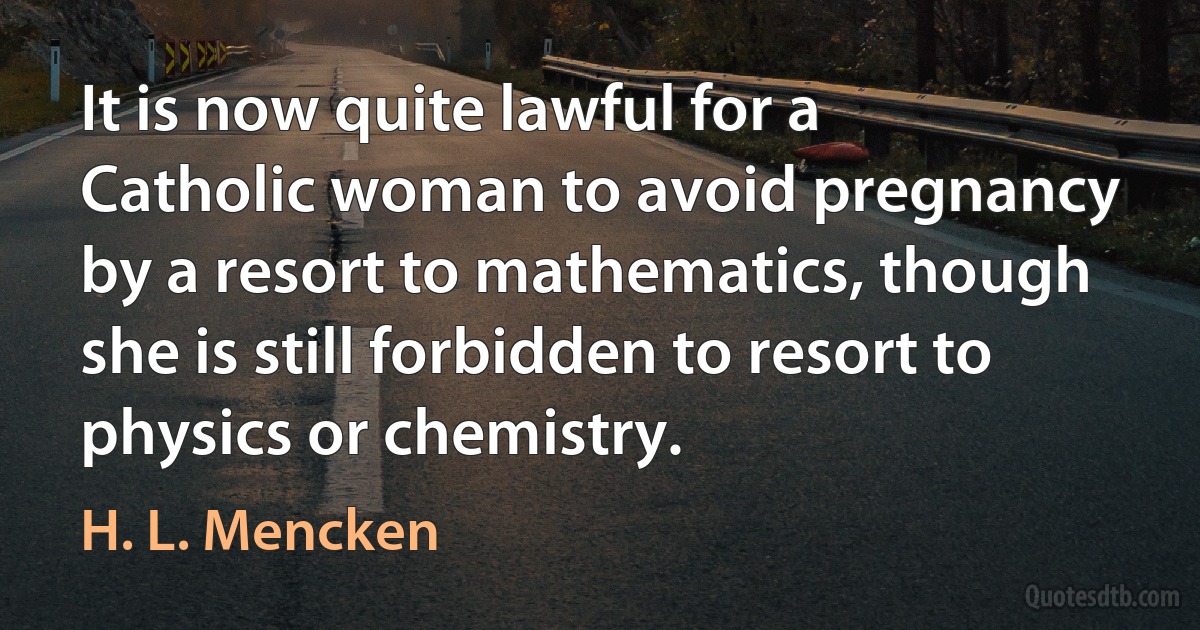 It is now quite lawful for a Catholic woman to avoid pregnancy by a resort to mathematics, though she is still forbidden to resort to physics or chemistry. (H. L. Mencken)