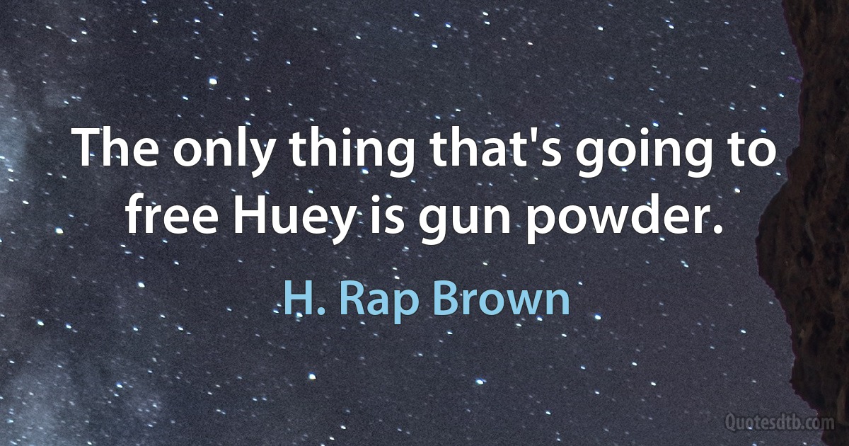 The only thing that's going to free Huey is gun powder. (H. Rap Brown)