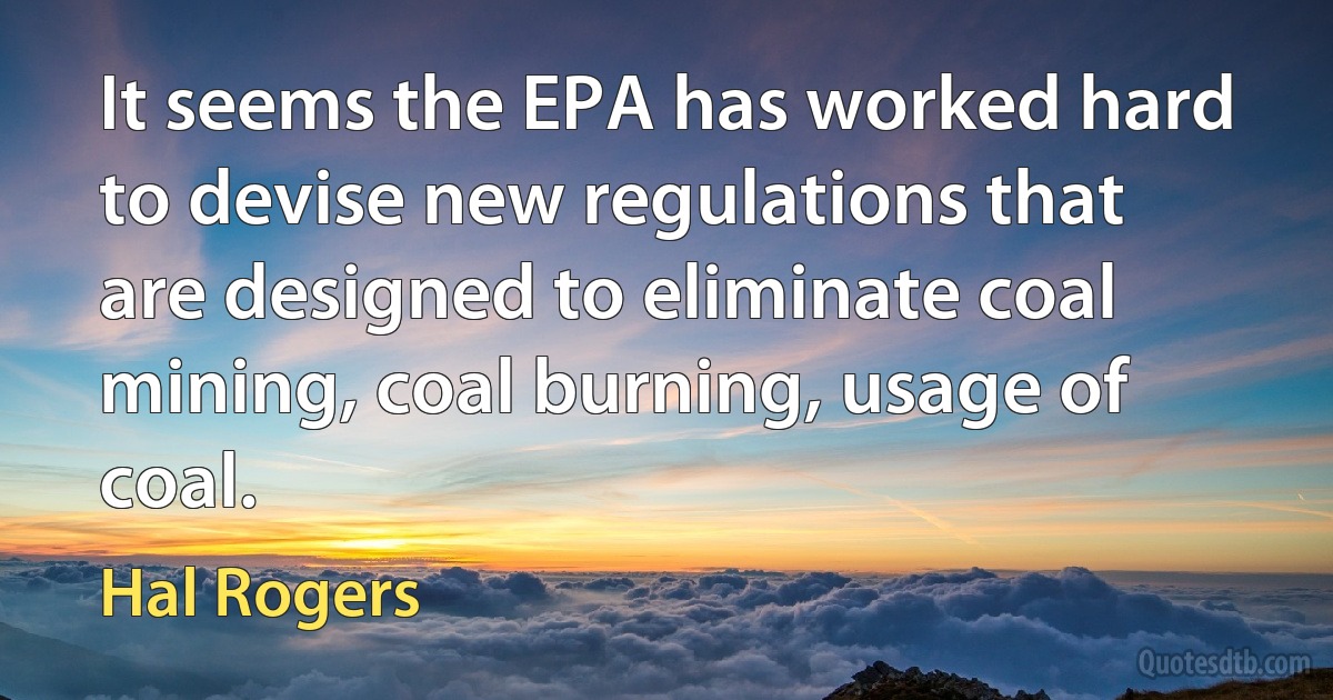 It seems the EPA has worked hard to devise new regulations that are designed to eliminate coal mining, coal burning, usage of coal. (Hal Rogers)