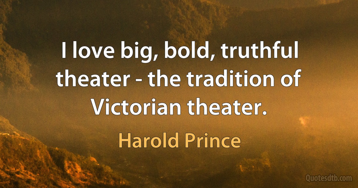 I love big, bold, truthful theater - the tradition of Victorian theater. (Harold Prince)