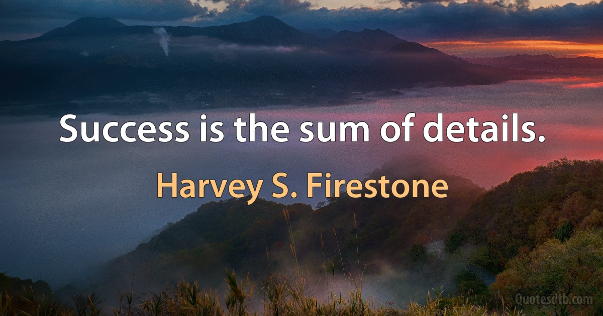 Success is the sum of details. (Harvey S. Firestone)