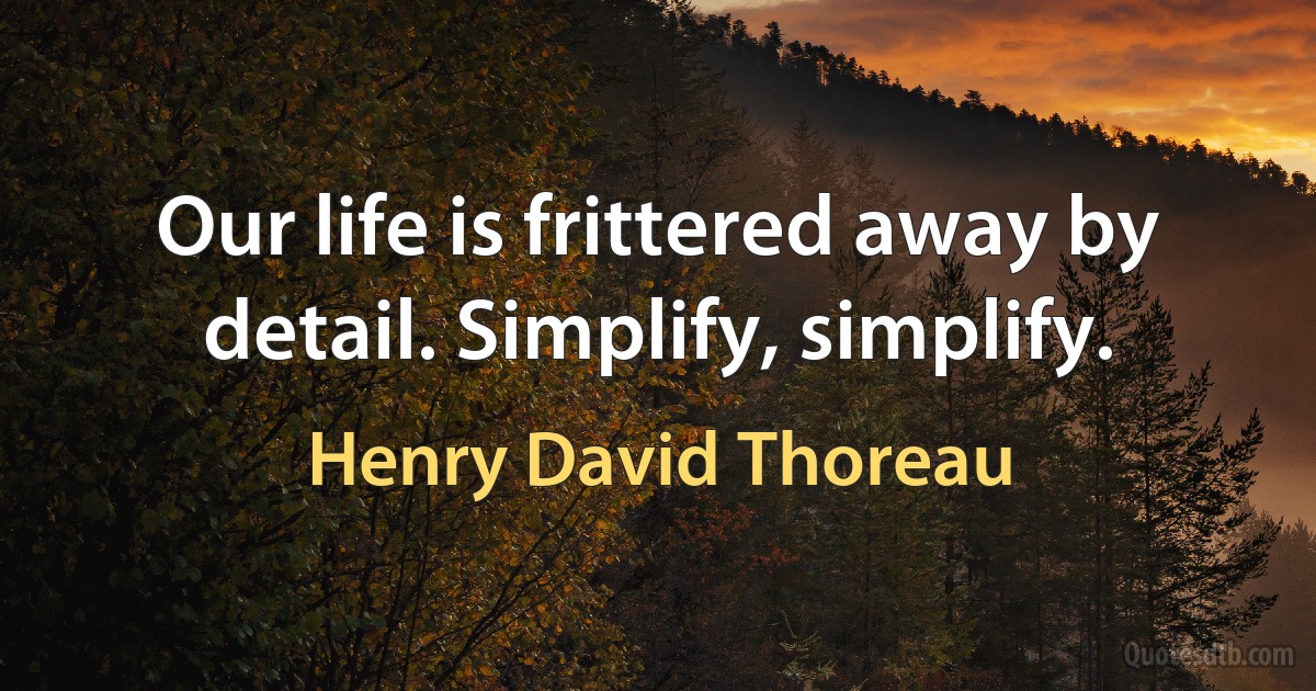 Our life is frittered away by detail. Simplify, simplify. (Henry David Thoreau)