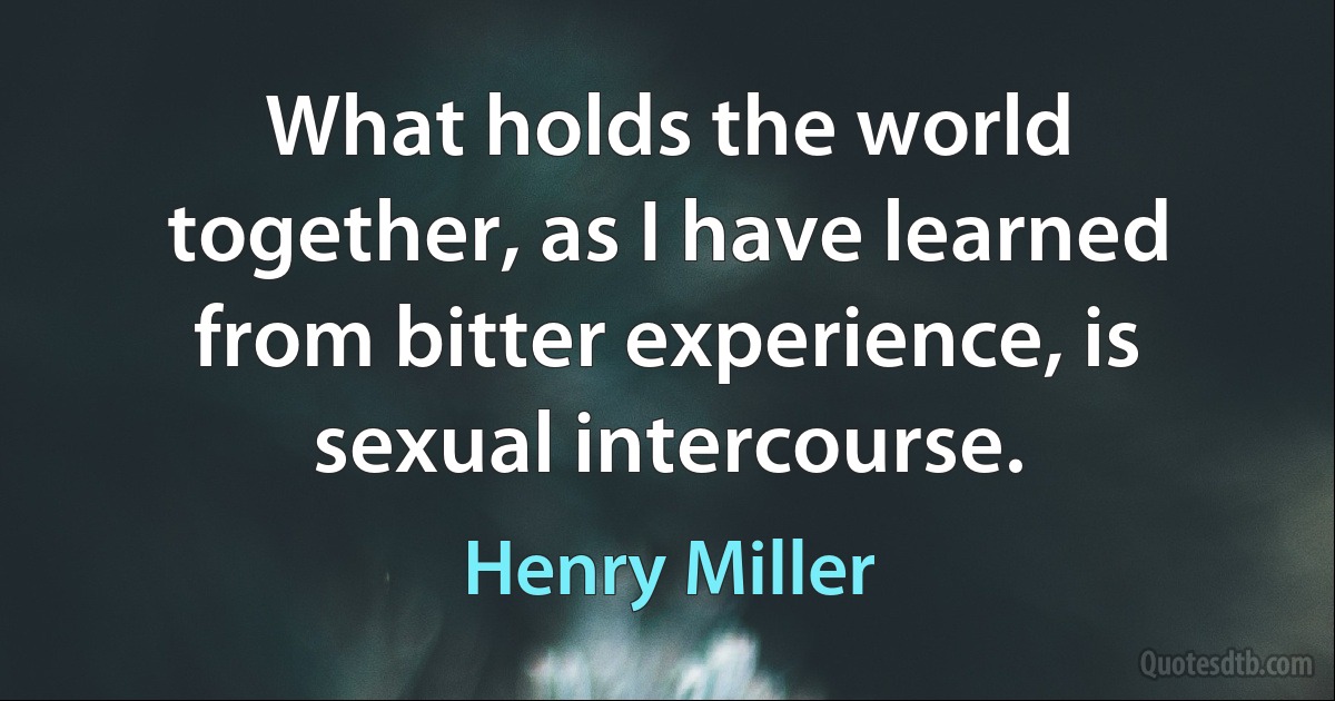 What holds the world together, as I have learned from bitter experience, is sexual intercourse. (Henry Miller)