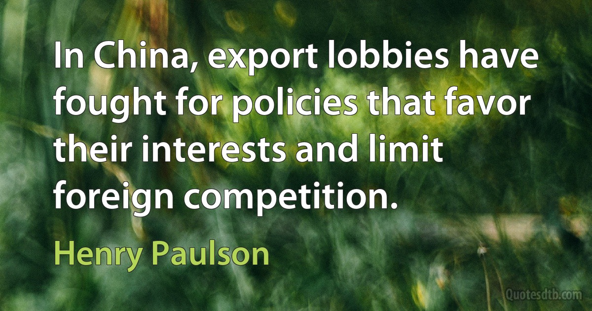 In China, export lobbies have fought for policies that favor their interests and limit foreign competition. (Henry Paulson)