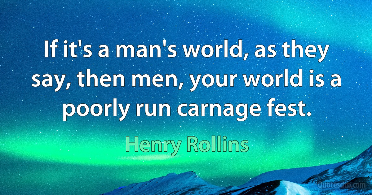 If it's a man's world, as they say, then men, your world is a poorly run carnage fest. (Henry Rollins)