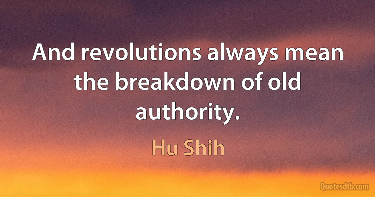 And revolutions always mean the breakdown of old authority. (Hu Shih)