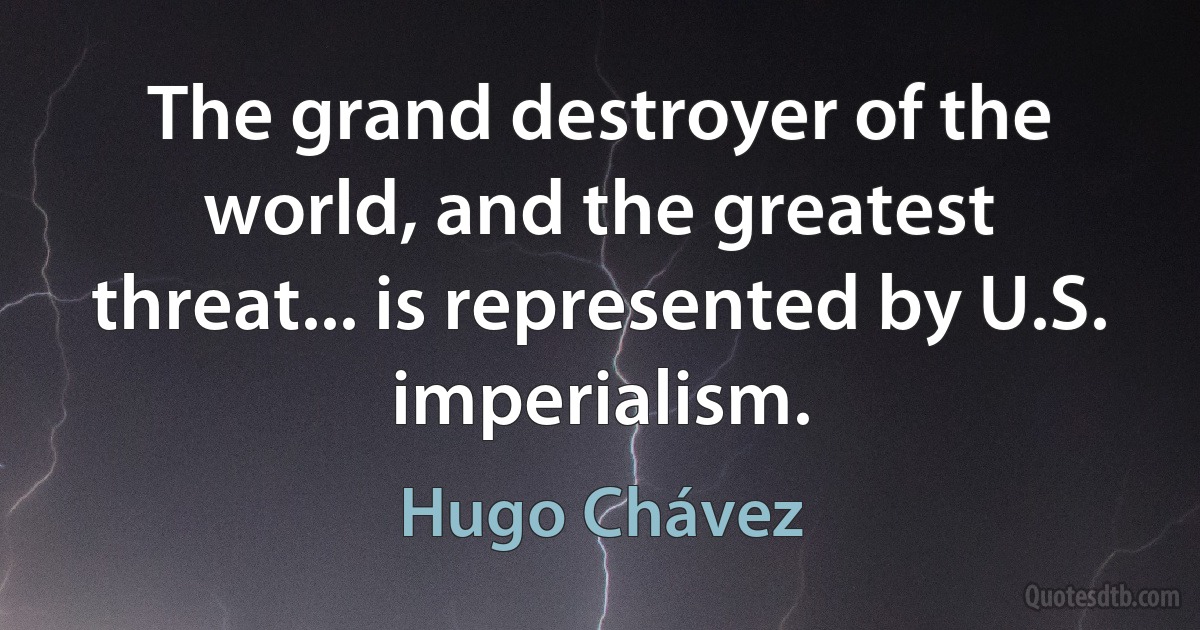 The grand destroyer of the world, and the greatest threat... is represented by U.S. imperialism. (Hugo Chávez)