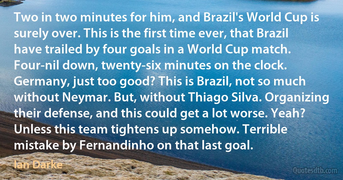 Two in two minutes for him, and Brazil's World Cup is surely over. This is the first time ever, that Brazil have trailed by four goals in a World Cup match. Four-nil down, twenty-six minutes on the clock. Germany, just too good? This is Brazil, not so much without Neymar. But, without Thiago Silva. Organizing their defense, and this could get a lot worse. Yeah? Unless this team tightens up somehow. Terrible mistake by Fernandinho on that last goal. (Ian Darke)