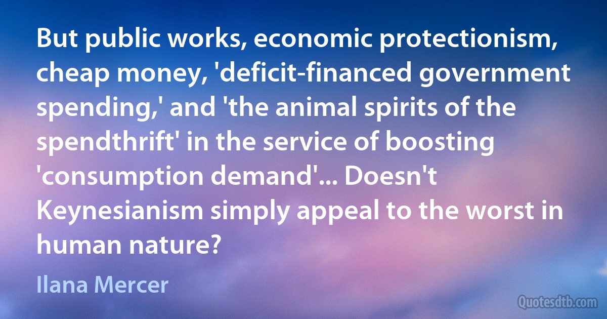 But public works, economic protectionism, cheap money, 'deficit-financed government spending,' and 'the animal spirits of the spendthrift' in the service of boosting 'consumption demand'... Doesn't Keynesianism simply appeal to the worst in human nature? (Ilana Mercer)