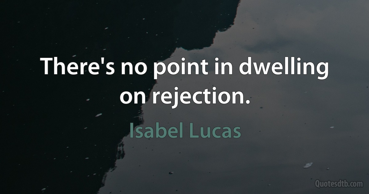 There's no point in dwelling on rejection. (Isabel Lucas)