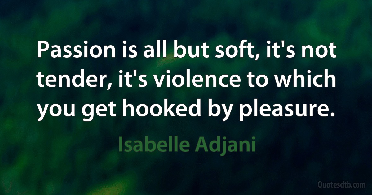 Passion is all but soft, it's not tender, it's violence to which you get hooked by pleasure. (Isabelle Adjani)