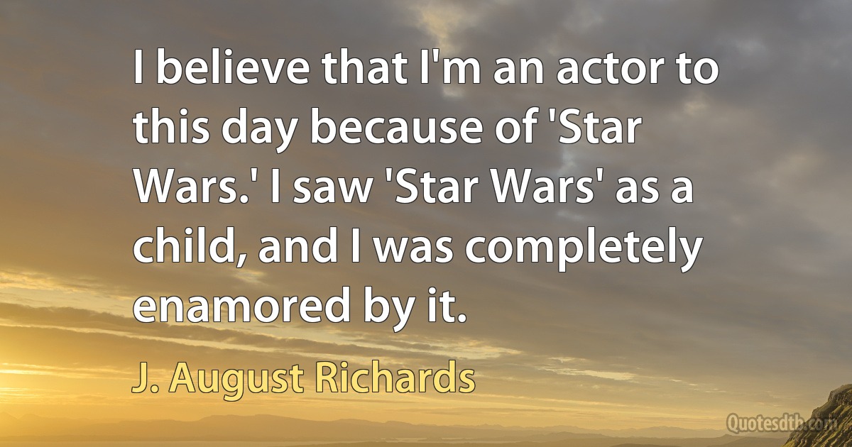 I believe that I'm an actor to this day because of 'Star Wars.' I saw 'Star Wars' as a child, and I was completely enamored by it. (J. August Richards)