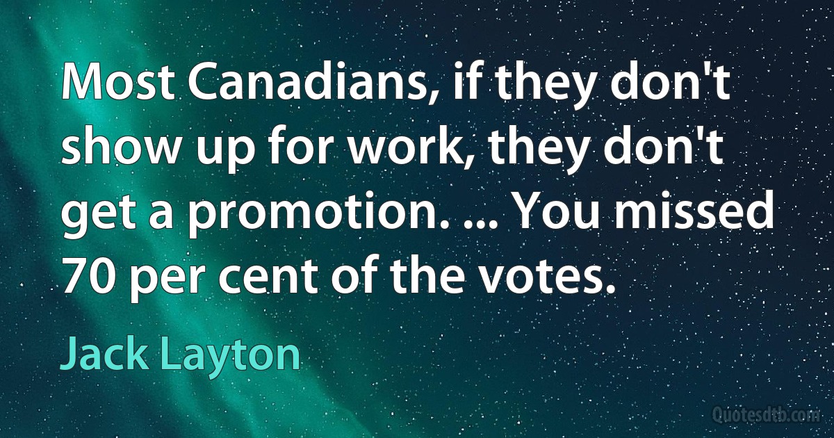 Most Canadians, if they don't show up for work, they don't get a promotion. ... You missed 70 per cent of the votes. (Jack Layton)