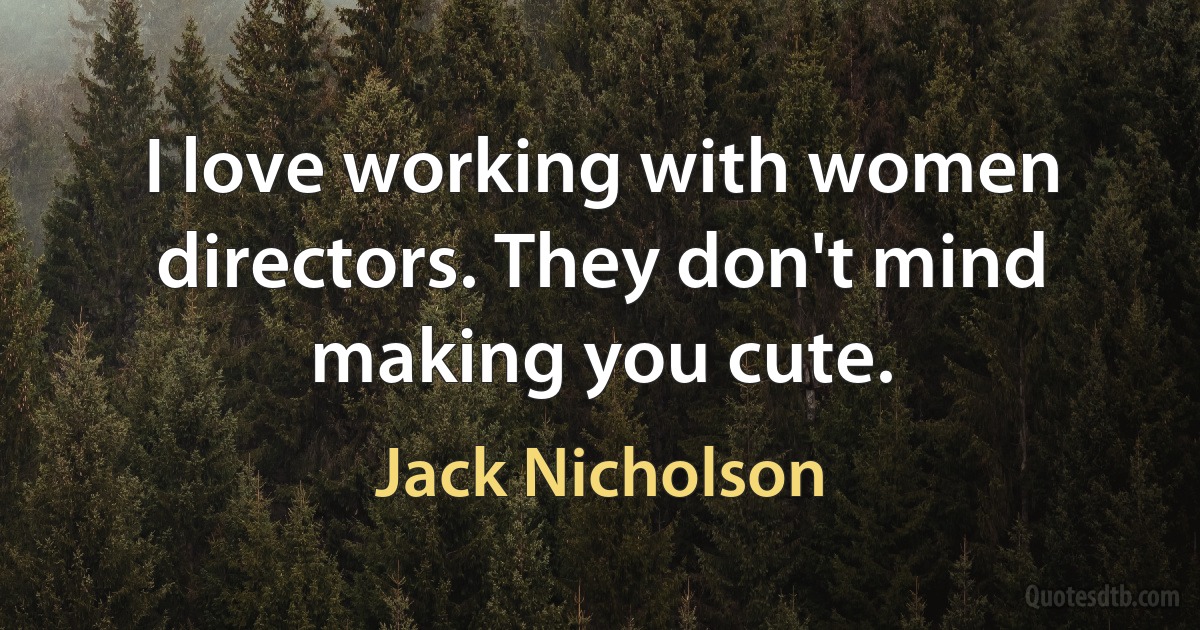 I love working with women directors. They don't mind making you cute. (Jack Nicholson)