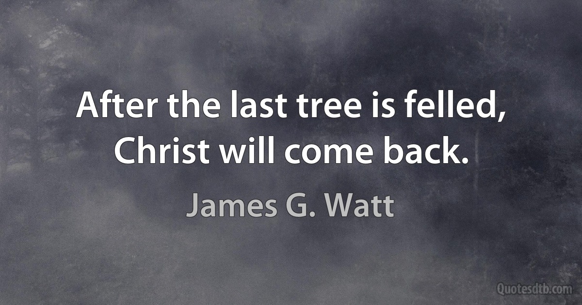 After the last tree is felled, Christ will come back. (James G. Watt)