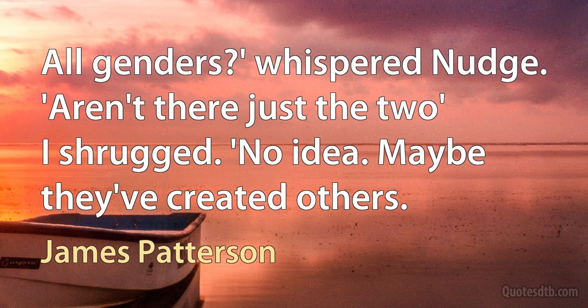 All genders?' whispered Nudge. 'Aren't there just the two'
I shrugged. 'No idea. Maybe they've created others. (James Patterson)