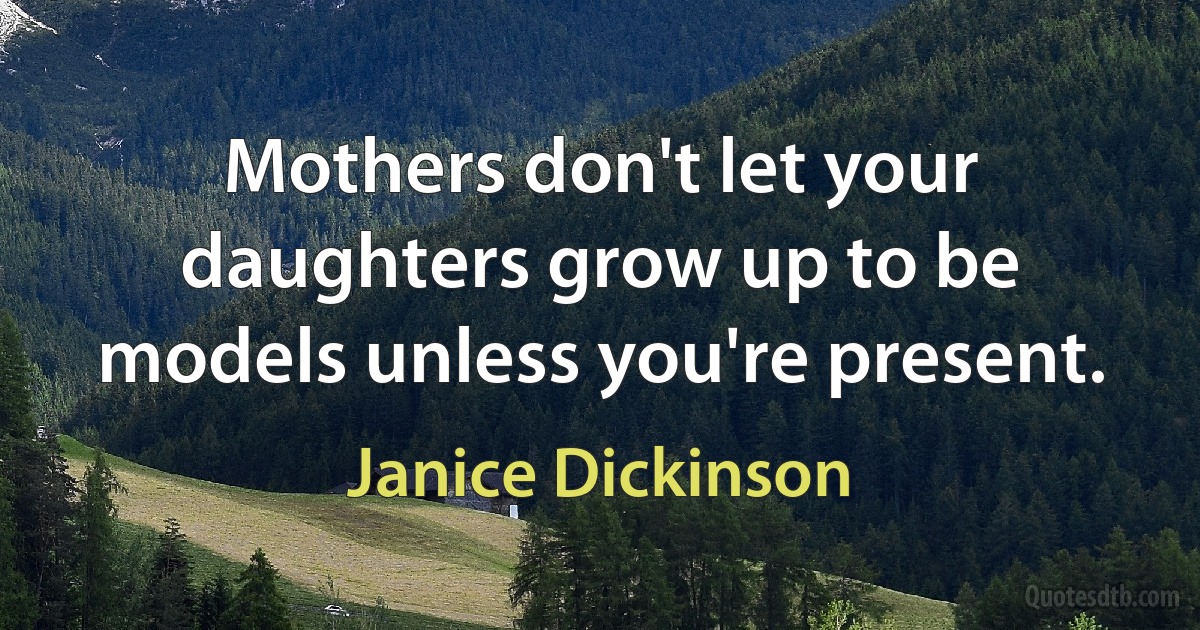 Mothers don't let your daughters grow up to be models unless you're present. (Janice Dickinson)