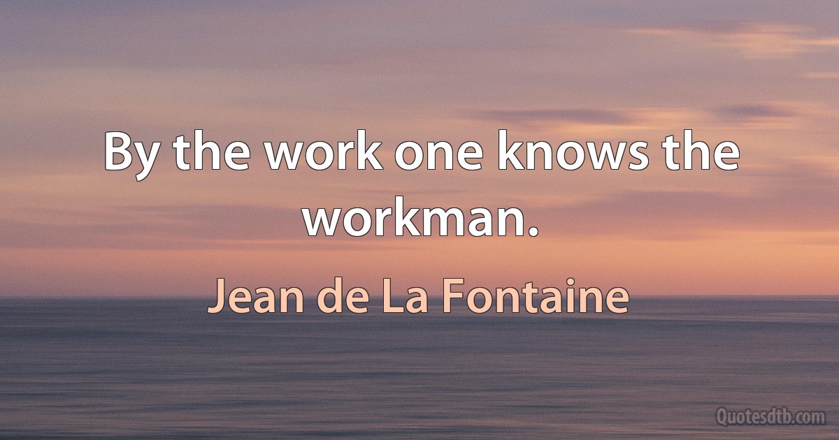 By the work one knows the workman. (Jean de La Fontaine)