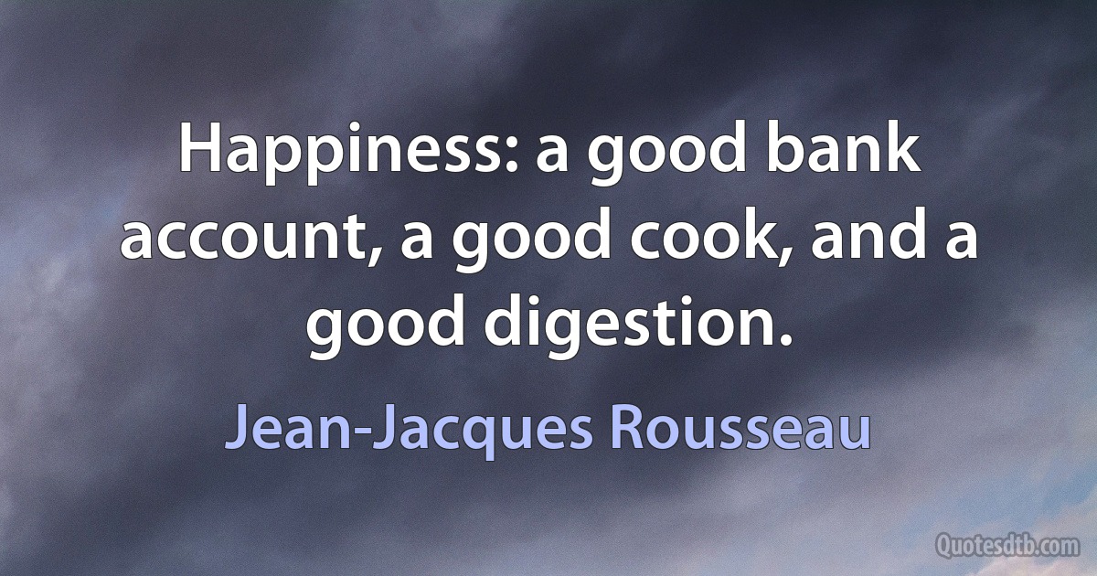 Happiness: a good bank account, a good cook, and a good digestion. (Jean-Jacques Rousseau)