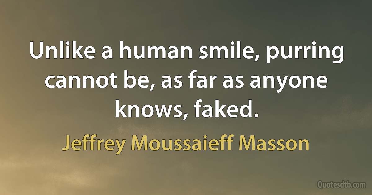 Unlike a human smile, purring cannot be, as far as anyone knows, faked. (Jeffrey Moussaieff Masson)