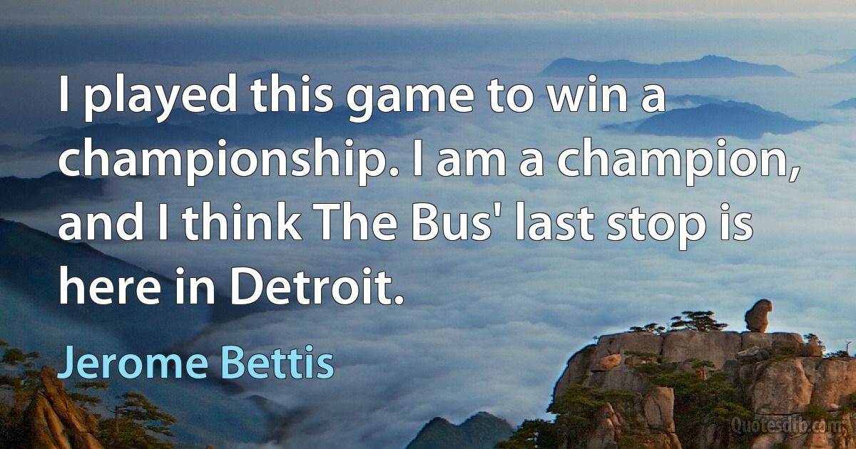 I played this game to win a championship. I am a champion, and I think The Bus' last stop is here in Detroit. (Jerome Bettis)