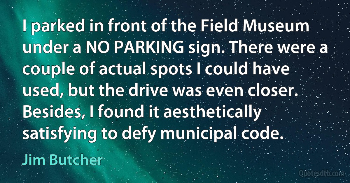 I parked in front of the Field Museum under a NO PARKING sign. There were a couple of actual spots I could have used, but the drive was even closer. Besides, I found it aesthetically satisfying to defy municipal code. (Jim Butcher)