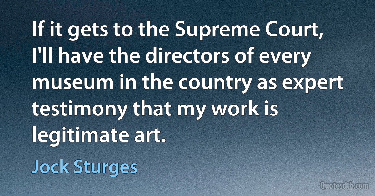 If it gets to the Supreme Court, I'll have the directors of every museum in the country as expert testimony that my work is legitimate art. (Jock Sturges)