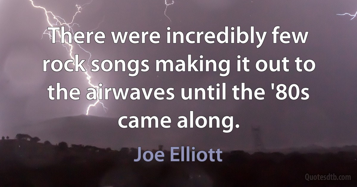 There were incredibly few rock songs making it out to the airwaves until the '80s came along. (Joe Elliott)