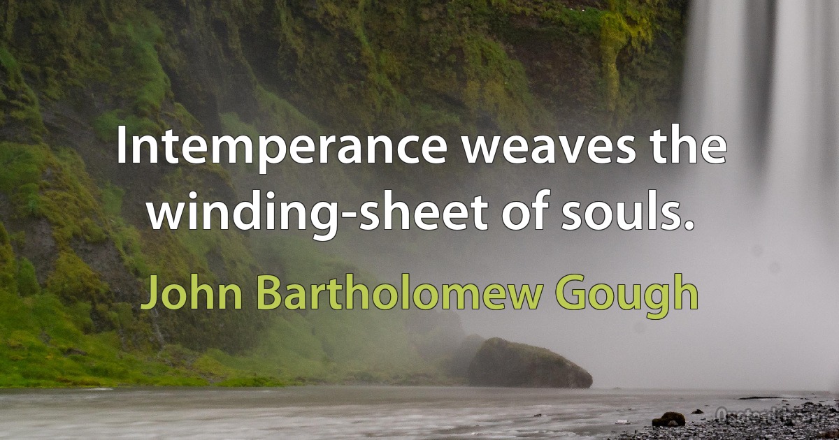 Intemperance weaves the winding-sheet of souls. (John Bartholomew Gough)