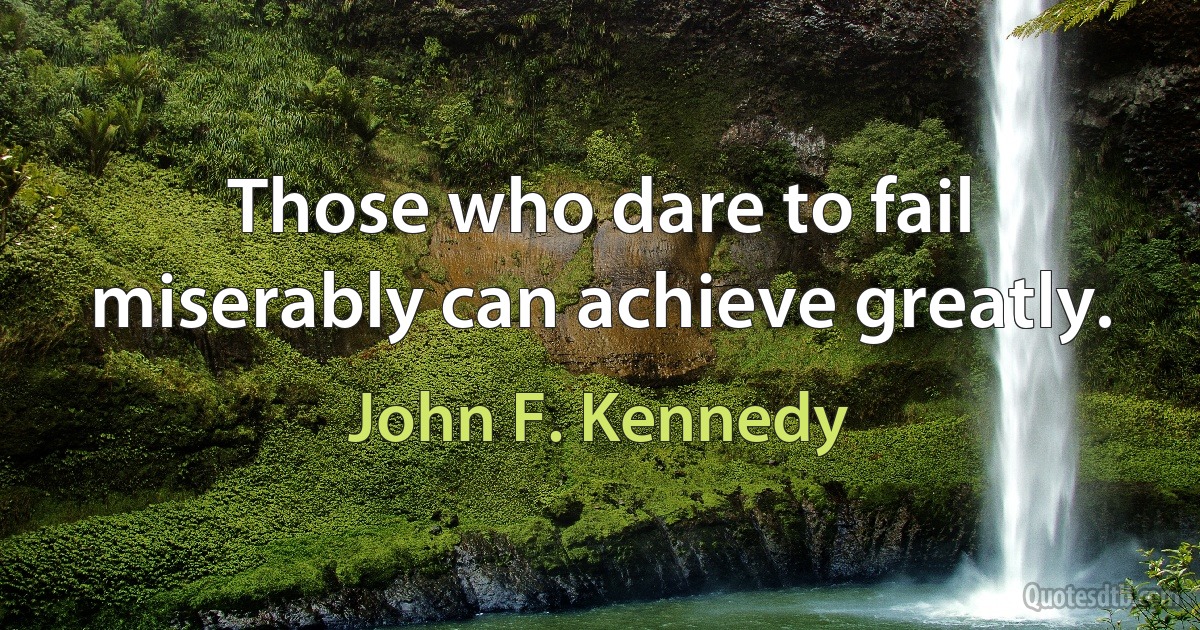 Those who dare to fail miserably can achieve greatly. (John F. Kennedy)