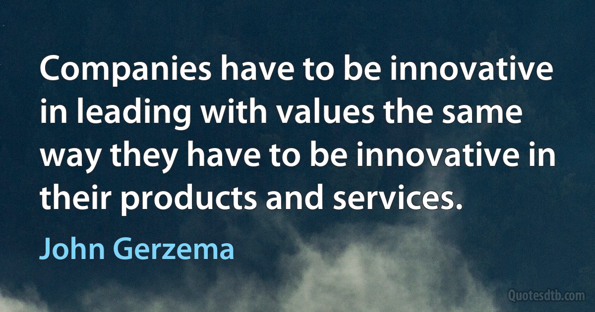 Companies have to be innovative in leading with values the same way they have to be innovative in their products and services. (John Gerzema)