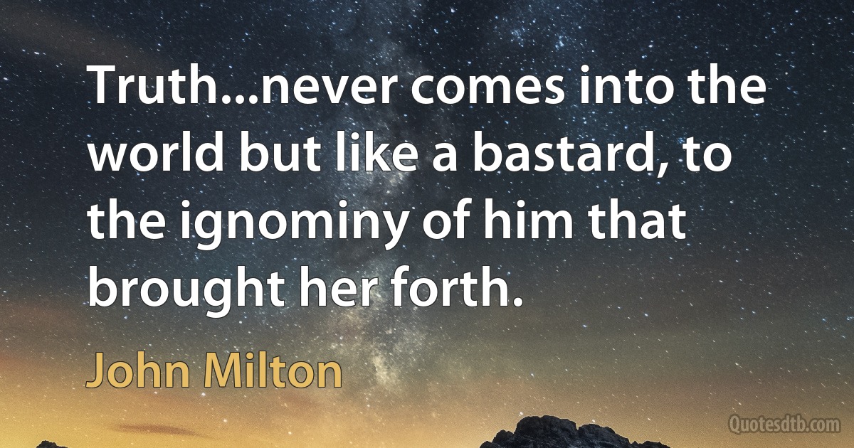 Truth...never comes into the world but like a bastard, to the ignominy of him that brought her forth. (John Milton)