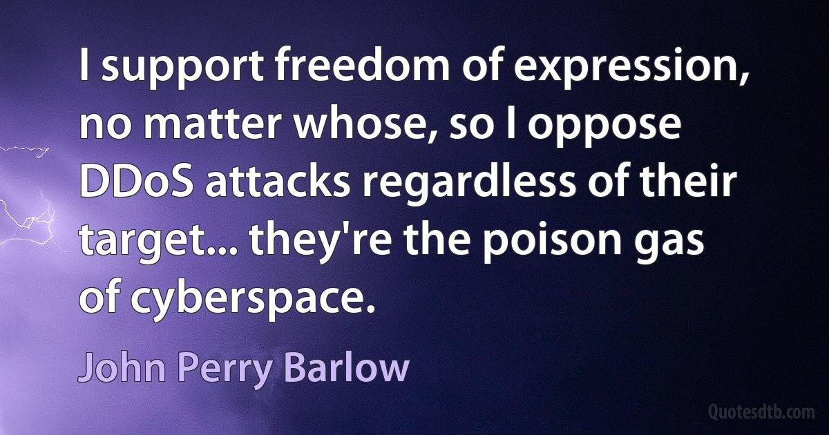 I support freedom of expression, no matter whose, so I oppose DDoS attacks regardless of their target... they're the poison gas of cyberspace. (John Perry Barlow)