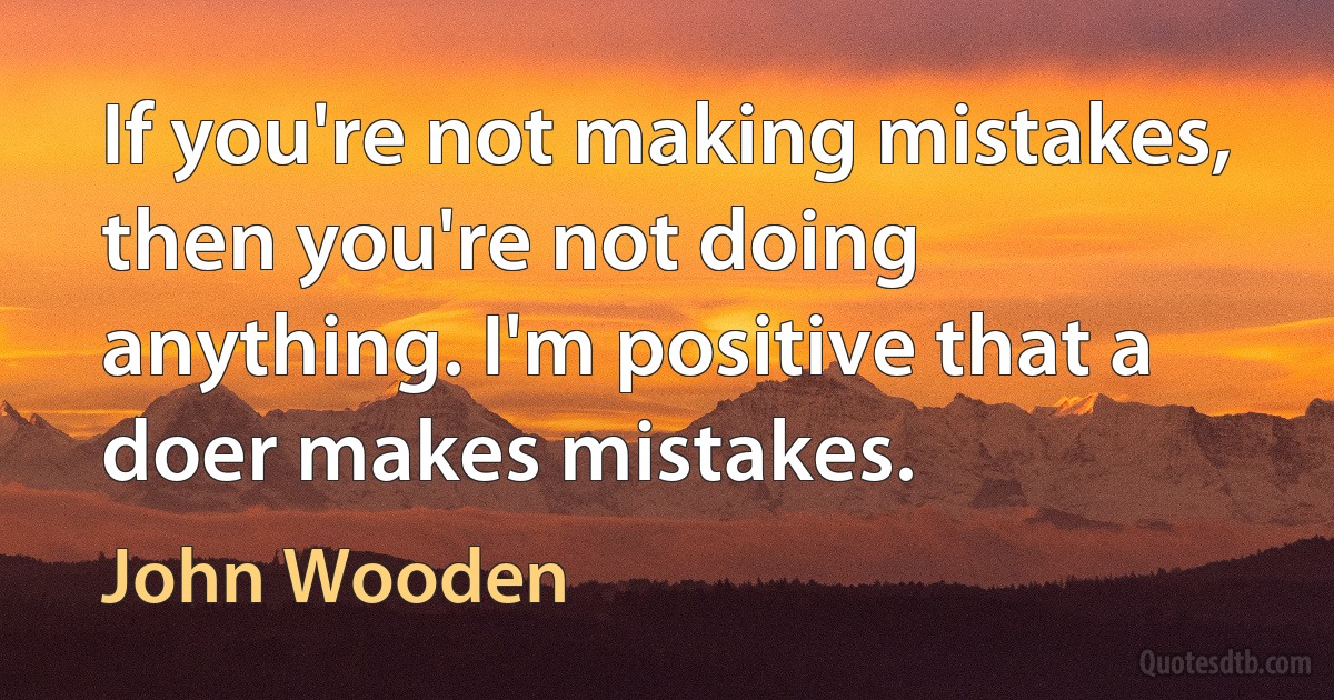 If you're not making mistakes, then you're not doing anything. I'm positive that a doer makes mistakes. (John Wooden)