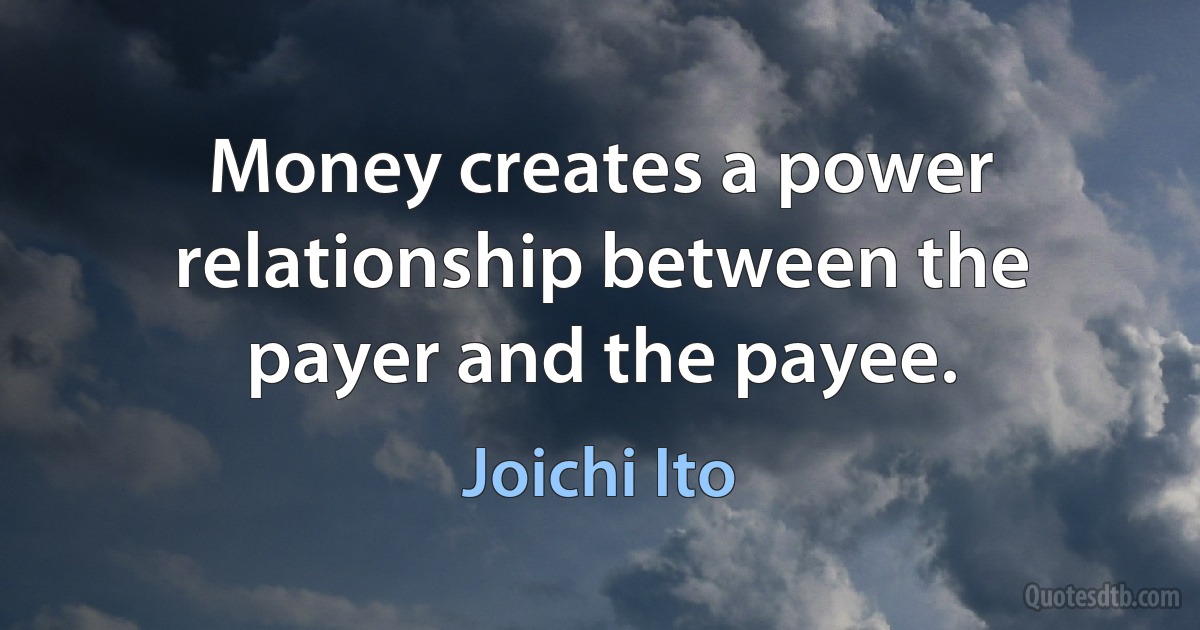 Money creates a power relationship between the payer and the payee. (Joichi Ito)