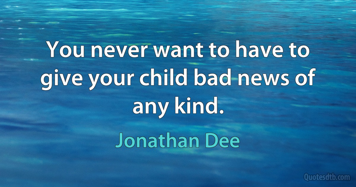 You never want to have to give your child bad news of any kind. (Jonathan Dee)