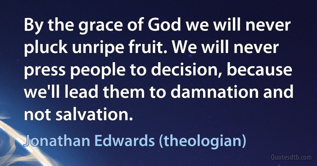 By the grace of God we will never pluck unripe fruit. We will never press people to decision, because we'll lead them to damnation and not salvation. (Jonathan Edwards (theologian))