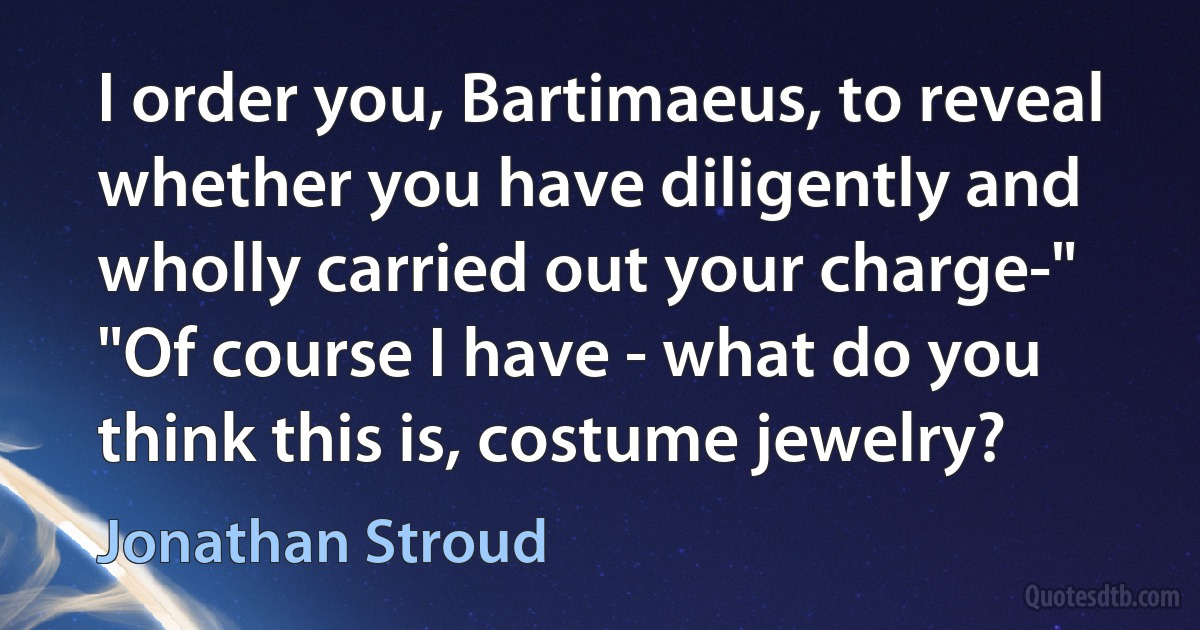 I order you, Bartimaeus, to reveal whether you have diligently and wholly carried out your charge-"
"Of course I have - what do you think this is, costume jewelry? (Jonathan Stroud)