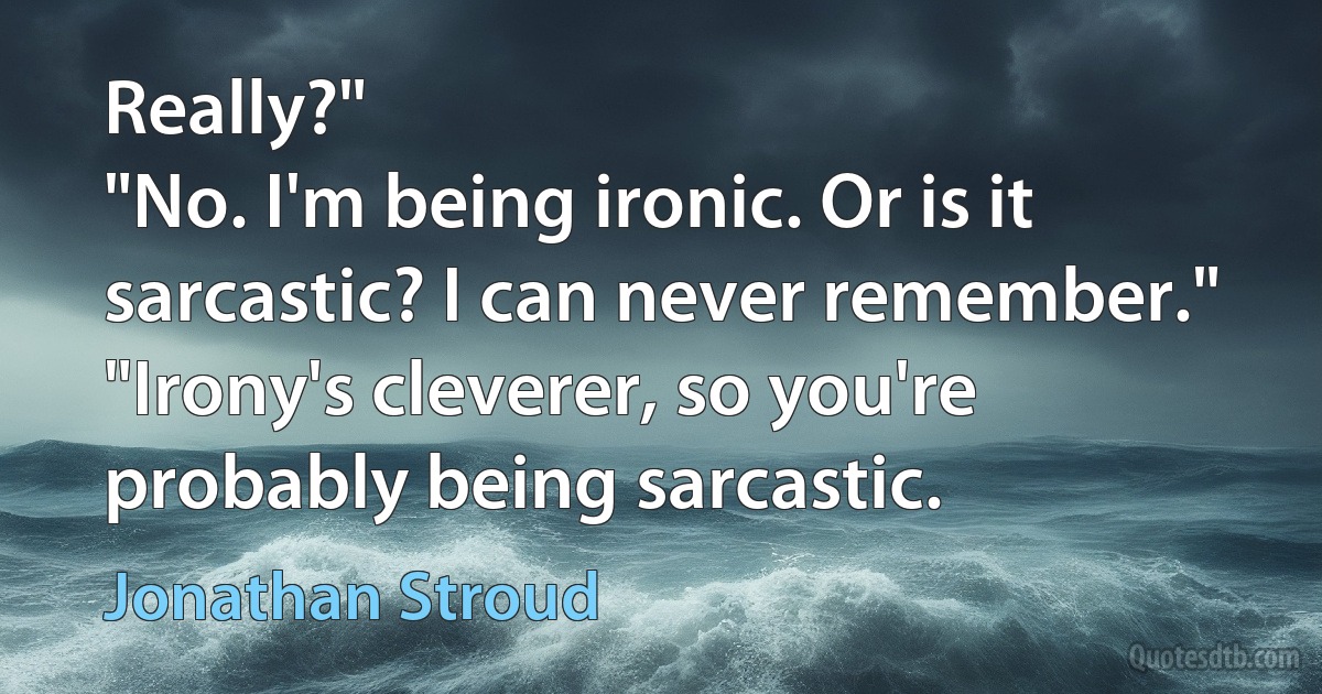 Really?"
"No. I'm being ironic. Or is it sarcastic? I can never remember."
"Irony's cleverer, so you're probably being sarcastic. (Jonathan Stroud)