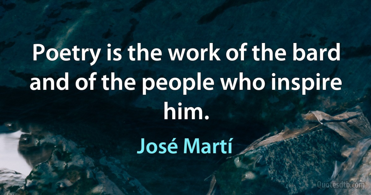 Poetry is the work of the bard and of the people who inspire him. (José Martí)