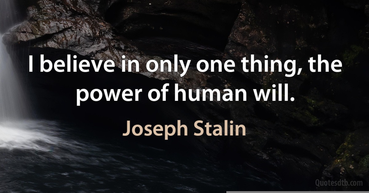 I believe in only one thing, the power of human will. (Joseph Stalin)