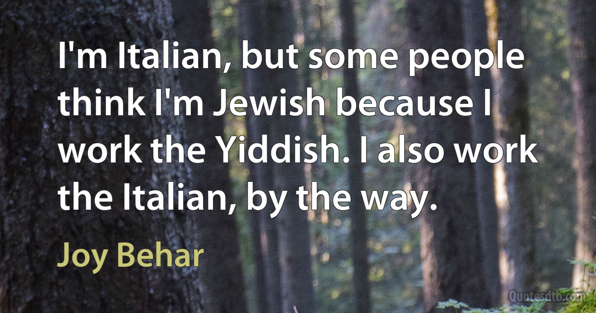 I'm Italian, but some people think I'm Jewish because I work the Yiddish. I also work the Italian, by the way. (Joy Behar)