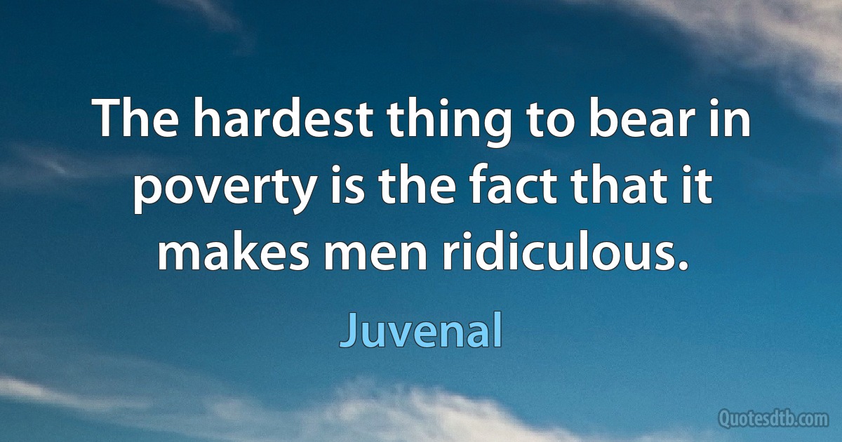 The hardest thing to bear in poverty is the fact that it makes men ridiculous. (Juvenal)