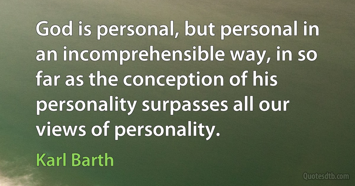 God is personal, but personal in an incomprehensible way, in so far as the conception of his personality surpasses all our views of personality. (Karl Barth)